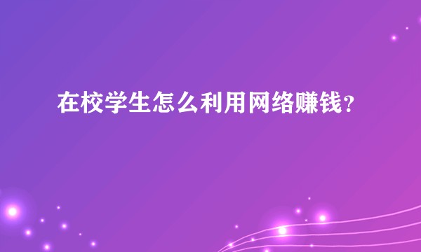 在校学生怎么利用网络赚钱?