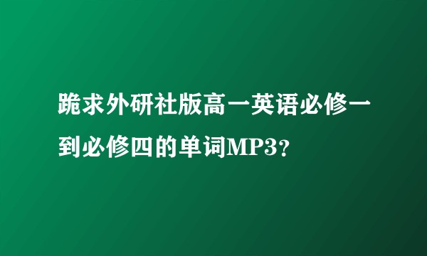 跪求外研社版高一英语必修一到必修四的单词MP3？