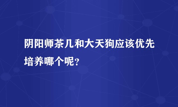 阴阳师茶几和大天狗应该优先培养哪个呢？
