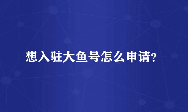 想入驻大鱼号怎么申请？