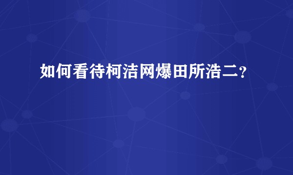 如何看待柯洁网爆田所浩二？