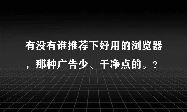 有没有谁推荐下好用的浏览器，那种广告少、干净点的。？
