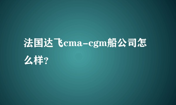 法国达飞cma-cgm船公司怎么样？