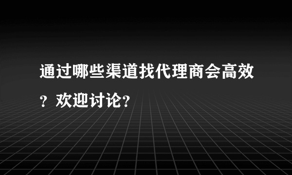 通过哪些渠道找代理商会高效?欢迎讨论?