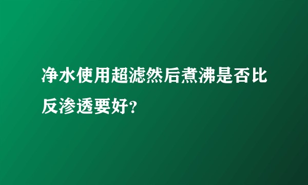净水使用超滤然后煮沸是否比反渗透要好？