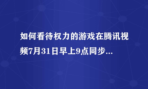 如何看待权力的游戏在腾讯视频7月31日早上9点同步美国播出？