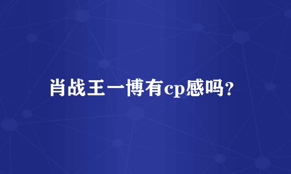 肖战王一博有cp感吗？