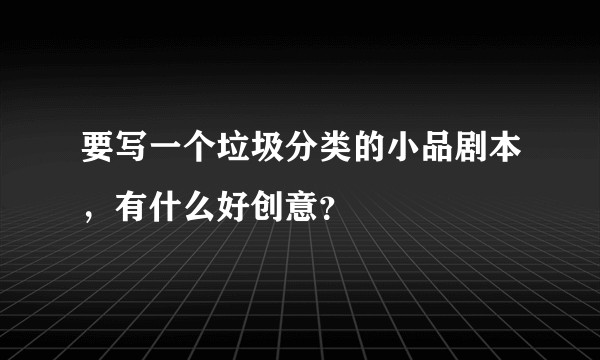 要写一个垃圾分类的小品剧本，有什么好创意？