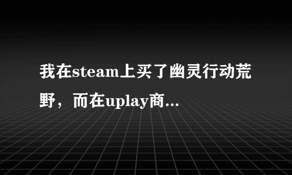 我在steam上买了幽灵行动荒野，而在uplay商店看了，然后uplay上有两个幽灵行动荒野怎么回事？