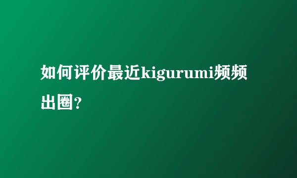 如何评价最近kigurumi频频出圈？