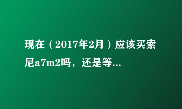 现在（2017年2月）应该买索尼a7m2吗，还是等a7m3?