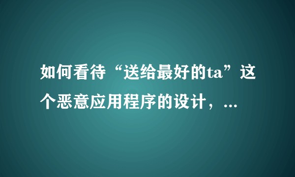 如何看待“送给最好的ta”这个恶意应用程序的设计，传播，影响？