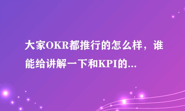 大家OKR都推行的怎么样，谁能给讲解一下和KPI的核心区别是什么？