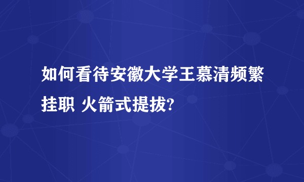 如何看待安徽大学王慕清频繁挂职 火箭式提拔?