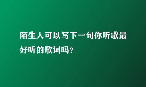 陌生人可以写下一句你听歌最好听的歌词吗？