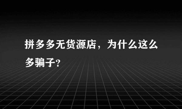 拼多多无货源店，为什么这么多骗子？