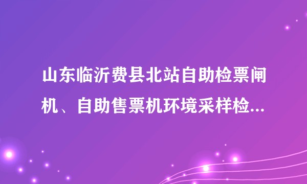 山东临沂费县北站自助检票闸机、自助售票机环境采样检测结果阳性,目前情况如何?