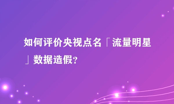 如何评价央视点名「流量明星」数据造假？
