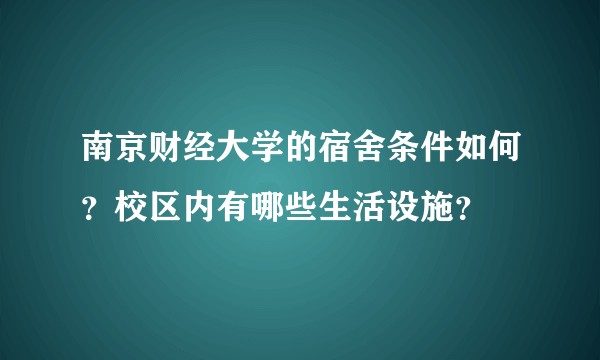 南京财经大学的宿舍条件如何？校区内有哪些生活设施？