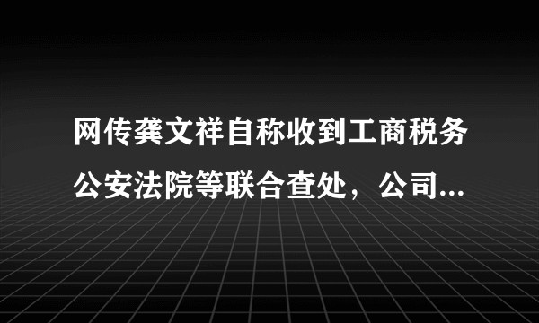 网传龚文祥自称收到工商税务公安法院等联合查处，公司已破产，真实性如何？有哪些值得关注的信息？