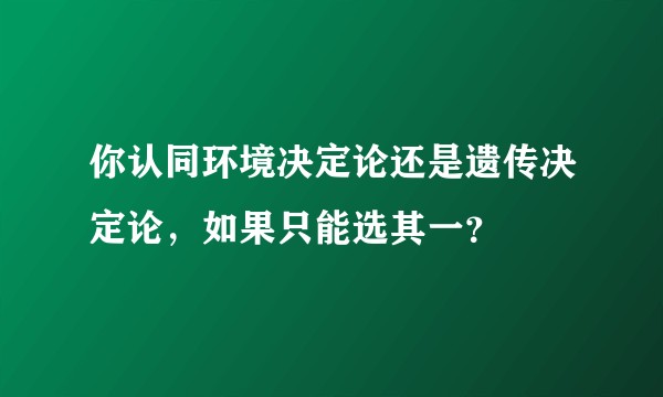 你认同环境决定论还是遗传决定论，如果只能选其一？
