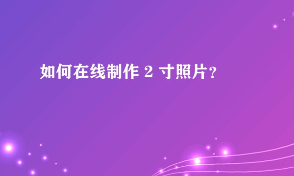 如何在线制作 2 寸照片？