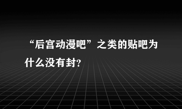 “后宫动漫吧”之类的贴吧为什么没有封？