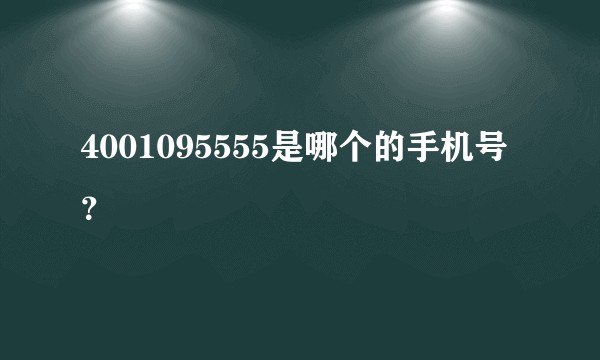 4001095555是哪个的手机号？
