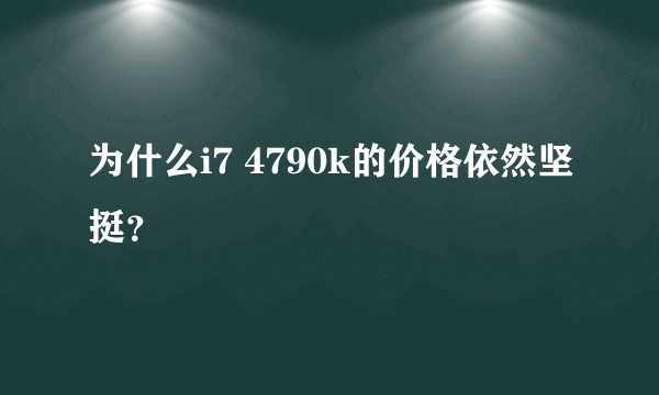 为什么i7 4790k的价格依然坚挺？