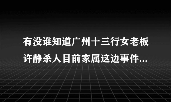 有没谁知道广州十三行女老板许静杀人目前家属这边事件的进展？