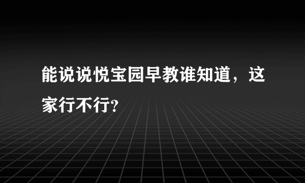 能说说悦宝园早教谁知道，这家行不行？