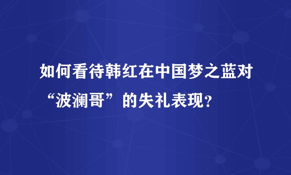 如何看待韩红在中国梦之蓝对“波澜哥”的失礼表现?
