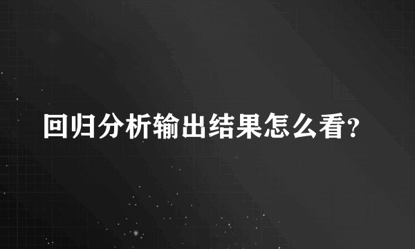 回归分析输出结果怎么看?