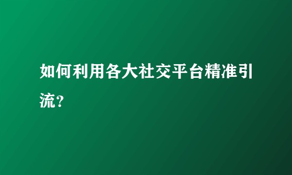 如何利用各大社交平台精准引流？