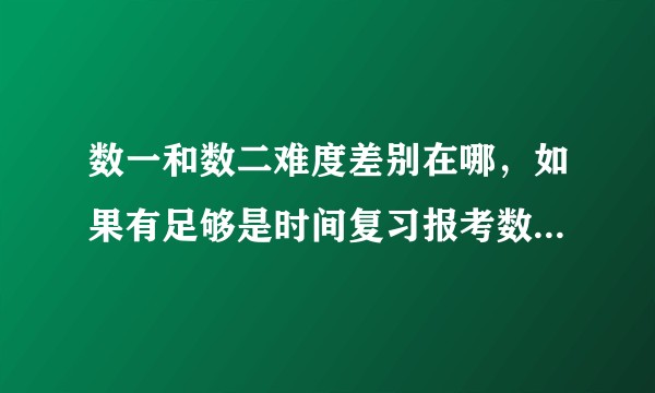 数一和数二难度差别在哪，如果有足够是时间复习报考数一是不是比数二合理些？