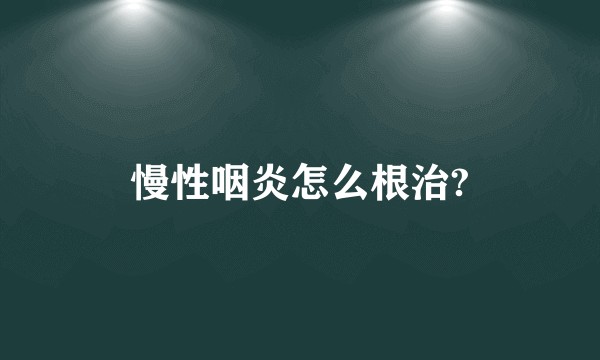 慢性咽炎怎么根治?