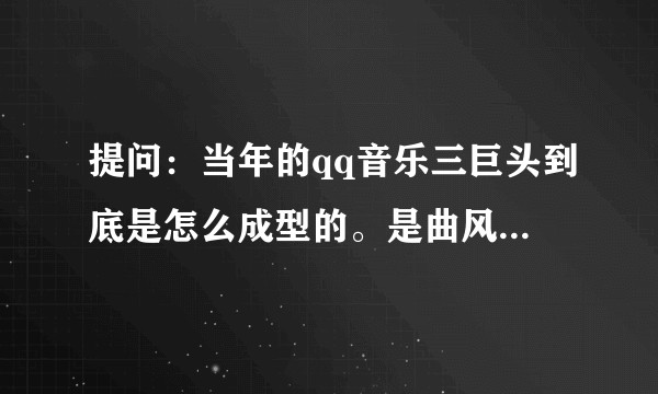 提问：当年的qq音乐三巨头到底是怎么成型的。是曲风新颖还是其他原因?
