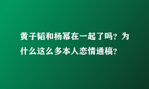 黄子韬和杨幂在一起了吗？为什么这么多本人恋情通稿？