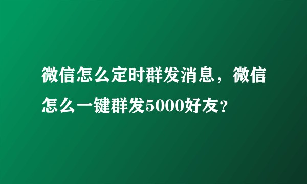 微信怎么定时群发消息，微信怎么一键群发5000好友？