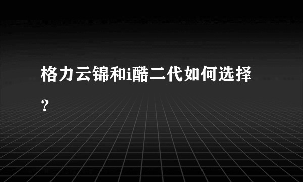 格力云锦和i酷二代如何选择？