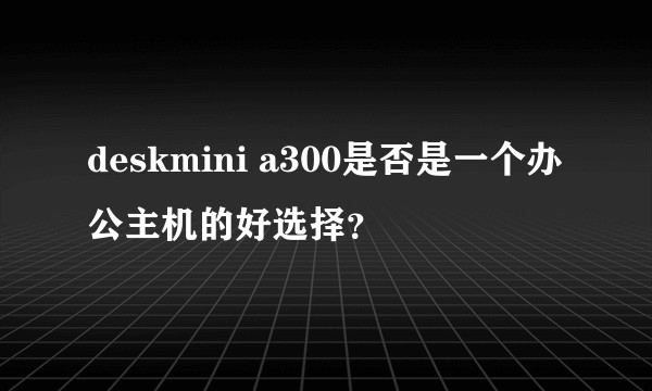 deskmini a300是否是一个办公主机的好选择？