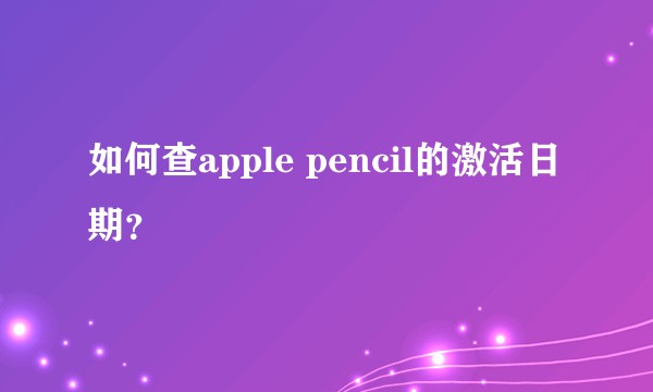 如何查apple pencil的激活日期？