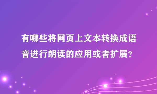 有哪些将网页上文本转换成语音进行朗读的应用或者扩展？