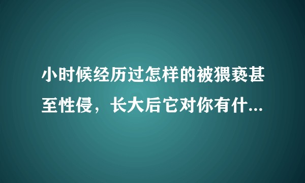 小时候经历过怎样的被猥亵甚至性侵，长大后它对你有什么影响？
