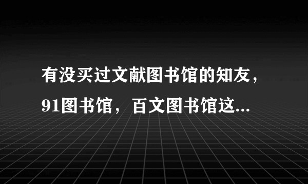 有没买过文献图书馆的知友，91图书馆，百文图书馆这类的有没什么推荐？