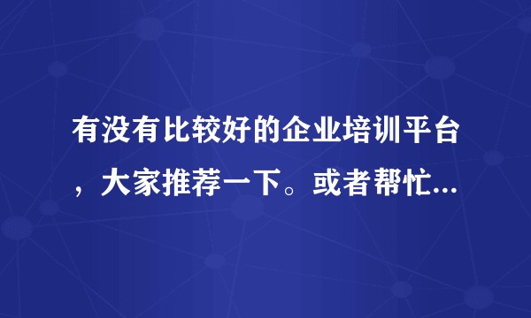 有没有比较好的企业培训平台，大家推荐一下。或者帮忙分析一下目前主流的一些平台的优劣？