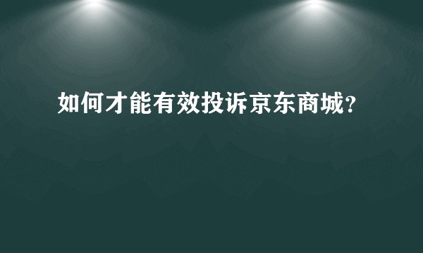 如何才能有效投诉京东商城？