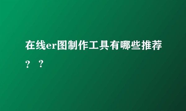 在线er图制作工具有哪些推荐？ ?