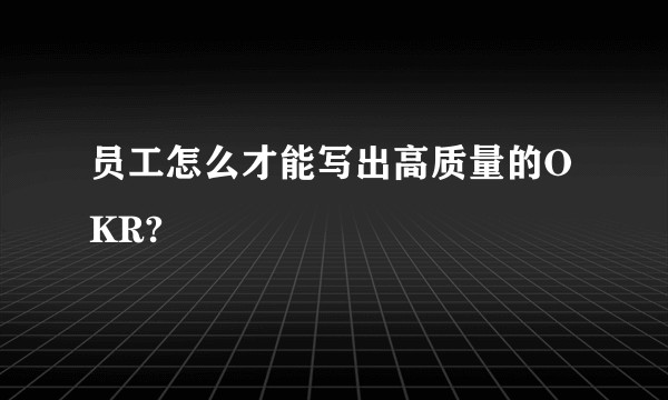 员工怎么才能写出高质量的OKR?
