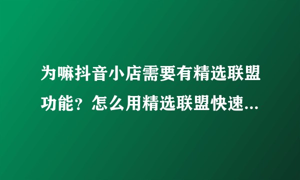 为嘛抖音小店需要有精选联盟功能？怎么用精选联盟快速出单啊？